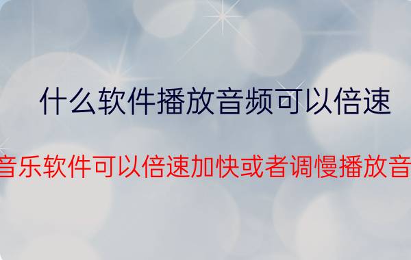 什么软件播放音频可以倍速 有什么音乐软件可以倍速加快或者调慢播放音频文件？